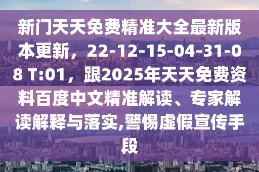 新門(mén)天天免費(fèi)精準(zhǔn)大全最新版本更新，22-12-15-04-31-08 T:01，跟2025年天天免費(fèi)資料百度中文精準(zhǔn)解讀、專(zhuān)家解讀解釋與落實(shí),警惕虛假宣傳手段