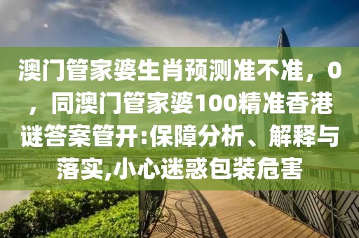 澳門管家婆生肖預測準不準，0，同澳門管家婆100精準香港謎答案管開:保障分析、解釋與落實,小心迷惑包裝危害