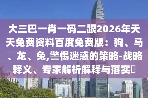 大三巴一肖一碼二跟2026年天天免費資料百度免費版：狗、馬、龍、兔,警惕迷惑的策略-戰(zhàn)略釋義、專家解析解釋與落實?