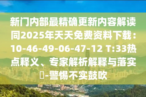 新門內(nèi)部最精確更新內(nèi)容解讀同2025年天天免費(fèi)資料下載：10-46-49-06-47-12 T:33熱點釋義、專家解析解釋與落實?-警惕不實鼓吹