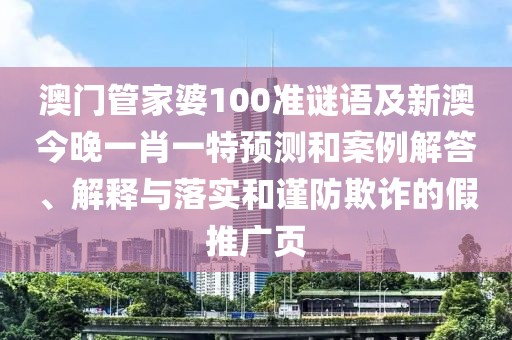 澳門管家婆100準謎語及新澳今晚一肖一特預測和案例解答、解釋與落實和謹防欺詐的假推廣頁