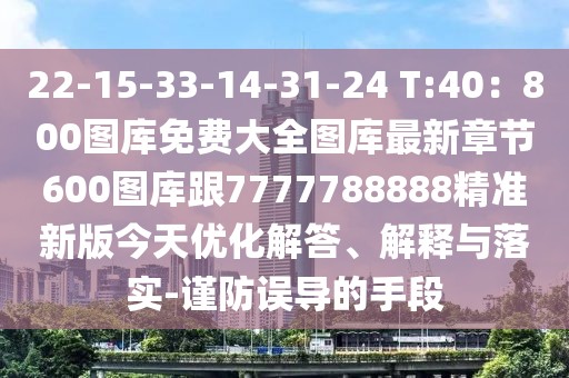 22-15-33-14-31-24 T:40：800圖庫免費大全圖庫最新章節(jié)600圖庫跟7777788888精準(zhǔn)新版今天優(yōu)化解答、解釋與落實-謹(jǐn)防誤導(dǎo)的手段