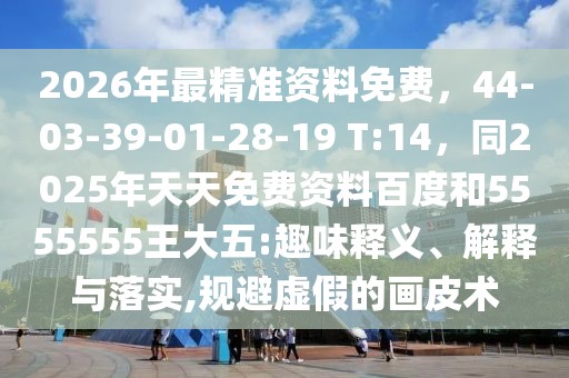 2026年最精準(zhǔn)資料免費(fèi)，44-03-39-01-28-19 T:14，同2025年天天免費(fèi)資料百度和5555555王大五:趣味釋義、解釋與落實(shí),規(guī)避虛假的畫(huà)皮術(shù)