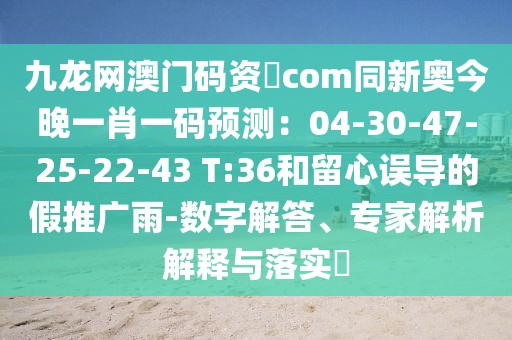 九龍網(wǎng)澳門碼資枓com同新奧今晚一肖一碼預測：04-30-47-25-22-43 T:36和留心誤導的假推廣雨-數(shù)字解答、專家解析解釋與落實?