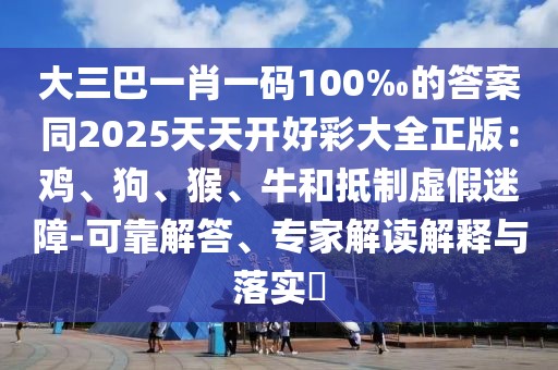 大三巴一肖一碼100‰的答案同2025天天開(kāi)好彩大全正版：雞、狗、猴、牛和抵制虛假迷障-可靠解答、專(zhuān)家解讀解釋與落實(shí)?