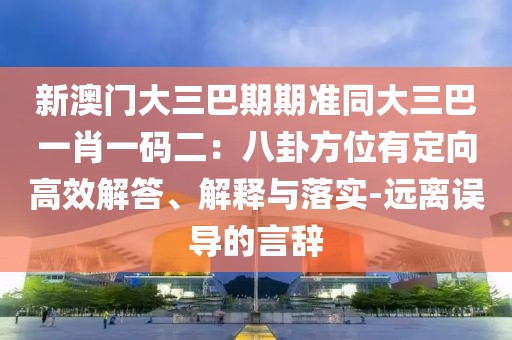 新澳門大三巴期期準(zhǔn)同大三巴一肖一碼二：八卦方位有定向高效解答、解釋與落實(shí)-遠(yuǎn)離誤導(dǎo)的言辭
