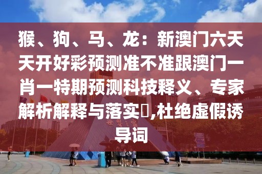 猴、狗、馬、龍：新澳門六天天開(kāi)好彩預(yù)測(cè)準(zhǔn)不準(zhǔn)跟澳門一肖一特期預(yù)測(cè)科技釋義、專家解析解釋與落實(shí)?,杜絕虛假誘導(dǎo)詞