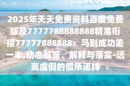 2025年天天免費(fèi)資料百度免費(fèi)版及7777788888888精準(zhǔn)銜接77777888888：馬到成功差一半,動(dòng)態(tài)解答、解釋與落實(shí)-遠(yuǎn)離虛假的假承諾牌
