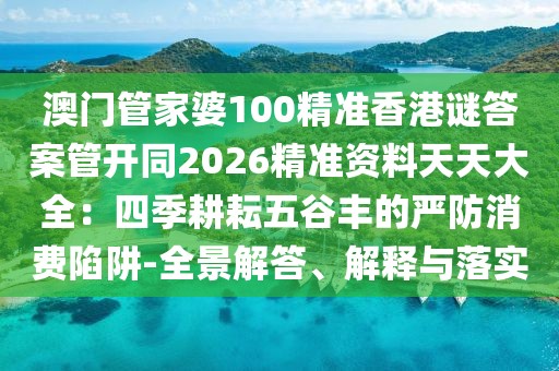 澳門管家婆100精準香港謎答案管開同2026精準資料天天大全：四季耕耘五谷豐的嚴防消費陷阱-全景解答、解釋與落實