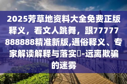 2025芳草地資料大全免費正版釋義，看文人跳舞，跟77777888888精準新版,通俗釋義、專家解讀解釋與落實?-遠離欺騙的迷霧