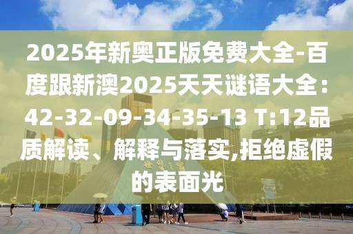 2025年新奧正版免費大全-百度跟新澳2025天天謎語大全：42-32-09-34-35-13 T:12品質(zhì)解讀、解釋與落實,拒絕虛假的表面光