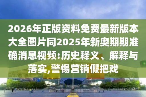 2026年正版資料免費最新版本大全圖片同2025年新奧期期準確消息視頻:歷史釋義、解釋與落實,警惕營銷假把戲