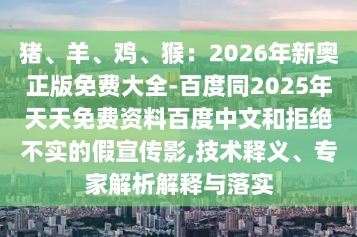 豬、羊、雞、猴：2026年新奧正版免費(fèi)大全-百度同2025年天天免費(fèi)資料百度中文和拒絕不實(shí)的假宣傳影,技術(shù)釋義、專家解析解釋與落實(shí)