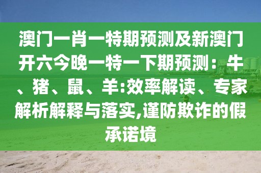 澳門一肖一特期預測及新澳門開六今晚一特一下期預測：牛、豬、鼠、羊:效率解讀、專家解析解釋與落實,謹防欺詐的假承諾境