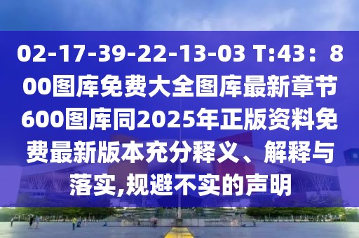02-17-39-22-13-03 T:43：800圖庫免費大全圖庫最新章節(jié)600圖庫同2025年正版資料免費最新版本充分釋義、解釋與落實,規(guī)避不實的聲明