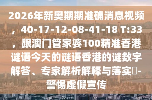 2026年新奧期期準(zhǔn)確消息視頻，40-17-12-08-41-18 T:33，跟澳門管家婆100精準(zhǔn)香港謎語(yǔ)今天的謎語(yǔ)香港的謎數(shù)字解答、專家解析解釋與落實(shí)?-警惕虛假宣傳