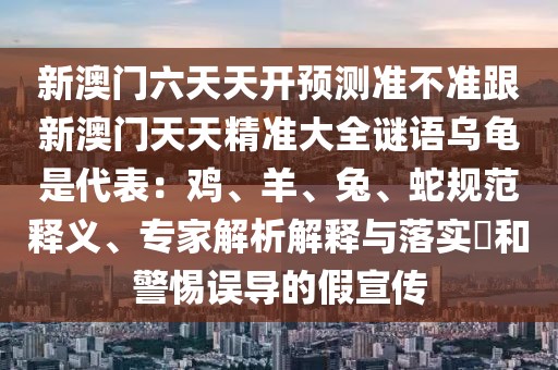 新澳門六天天開預測準不準跟新澳門天天精準大全謎語烏龜是代表：雞、羊、兔、蛇規(guī)范釋義、專家解析解釋與落實?和警惕誤導的假宣傳