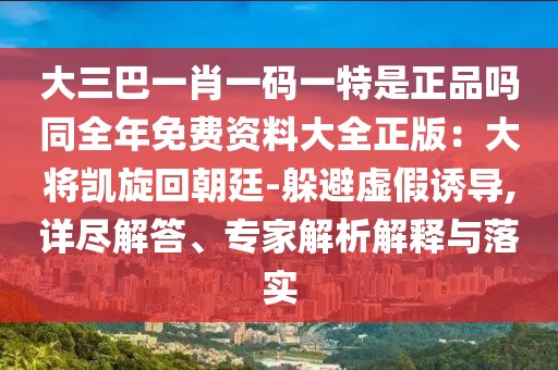 大三巴一肖一碼一特是正品嗎同全年免費資料大全正版：大將凱旋回朝廷-躲避虛假誘導(dǎo),詳盡解答、專家解析解釋與落實