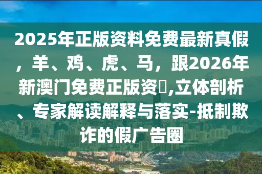 2025年正版資料免費(fèi)最新真假，羊、雞、虎、馬，跟2026年新澳門免費(fèi)正版資枓,立體剖析、專家解讀解釋與落實(shí)-抵制欺詐的假廣告圈