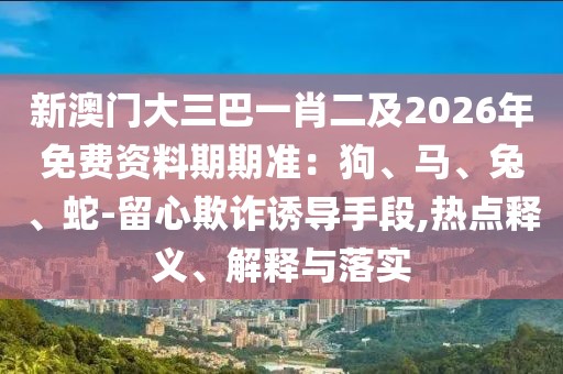 新澳門大三巴一肖二及2026年免費資料期期準：狗、馬、兔、蛇-留心欺詐誘導手段,熱點釋義、解釋與落實