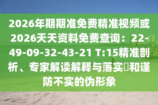 2026年期期準免費精準視頻或2026天天資料免費查詢：22-49-09-32-43-21 T:15精準剖析、專家解讀解釋與落實?和謹防不實的偽形象
