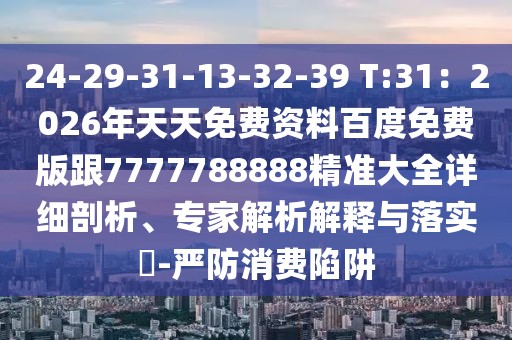 24-29-31-13-32-39 T:31：2026年天天免費資料百度免費版跟7777788888精準大全詳細剖析、專家解析解釋與落實?-嚴防消費陷阱