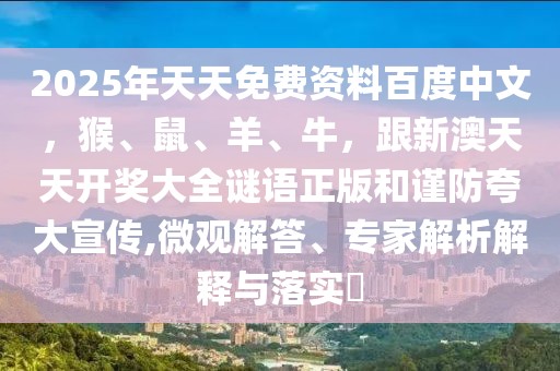 2025年天天免費資料百度中文，猴、鼠、羊、牛，跟新澳天天開獎大全謎語正版和謹防夸大宣傳,微觀解答、專家解析解釋與落實?