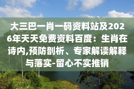 大三巴一肖一碼資料站及2026年天天免費資料百度：生肖在詩內(nèi),預防剖析、專家解讀解釋與落實-留心不實推銷