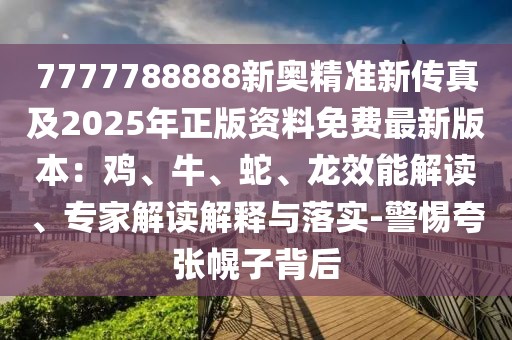 7777788888新奧精準新傳真及2025年正版資料免費最新版本：雞、牛、蛇、龍效能解讀、專家解讀解釋與落實-警惕夸張幌子背后