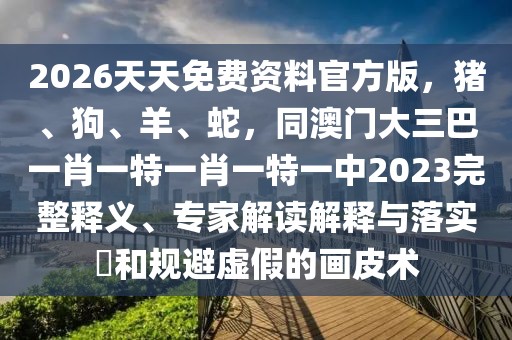 2026天天免費(fèi)資料官方版，豬、狗、羊、蛇，同澳門大三巴一肖一特一肖一特一中2023完整釋義、專家解讀解釋與落實(shí)?和規(guī)避虛假的畫皮術(shù)