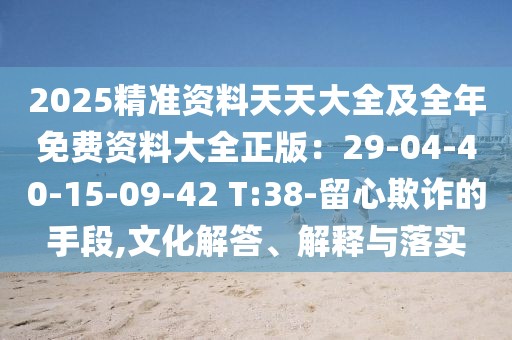 2025精準(zhǔn)資料天天大全及全年免費資料大全正版：29-04-40-15-09-42 T:38-留心欺詐的手段,文化解答、解釋與落實