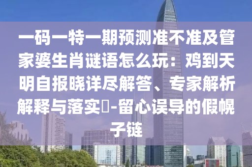 一碼一特一期預測準不準及管家婆生肖謎語怎么玩：雞到天明自報曉詳盡解答、專家解析解釋與落實?-留心誤導的假幌子鏈