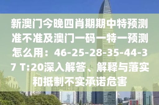 新澳門今晚四肖期期中特預(yù)測準(zhǔn)不準(zhǔn)及澳門一碼一特一預(yù)測怎么用：46-25-28-35-44-37 T:20深入解答、解釋與落實(shí)和抵制不實(shí)承諾危害