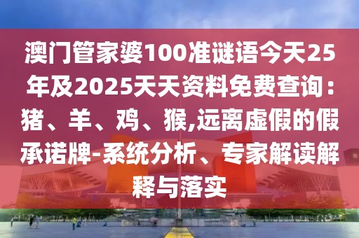 澳門管家婆100準(zhǔn)謎語(yǔ)今天25年及2025天天資料免費(fèi)查詢：豬、羊、雞、猴,遠(yuǎn)離虛假的假承諾牌-系統(tǒng)分析、專家解讀解釋與落實(shí)