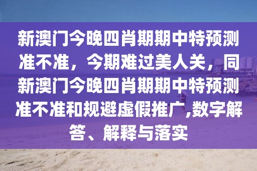 新澳門今晚四肖期期中特預(yù)測(cè)準(zhǔn)不準(zhǔn)，今期難過美人關(guān)，同新澳門今晚四肖期期中特預(yù)測(cè)準(zhǔn)不準(zhǔn)和規(guī)避虛假推廣,數(shù)字解答、解釋與落實(shí)