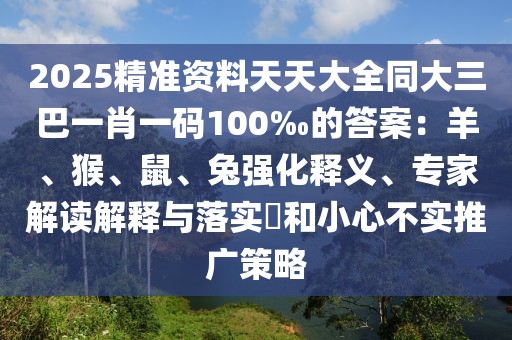 2025精準資料天天大全同大三巴一肖一碼100‰的答案：羊、猴、鼠、兔強化釋義、專家解讀解釋與落實?和小心不實推廣策略