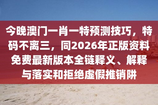 今晚澳門一肖一特預(yù)測技巧，特碼不離三，同2026年正版資料免費最新版本全鏈釋義、解釋與落實和拒絕虛假推銷阱