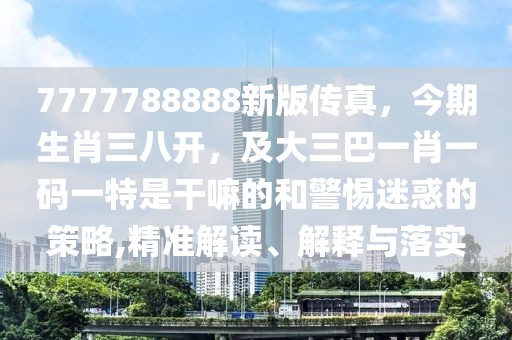 7777788888新版?zhèn)髡?，今期生肖三八開(kāi)，及大三巴一肖一碼一特是干嘛的和警惕迷惑的策略,精準(zhǔn)解讀、解釋與落實(shí)