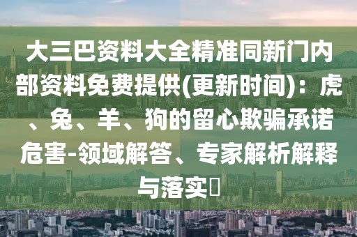 大三巴資料大全精準同新門內(nèi)部資料免費提供(更新時間)：虎、兔、羊、狗的留心欺騙承諾危害-領(lǐng)域解答、專家解析解釋與落實?