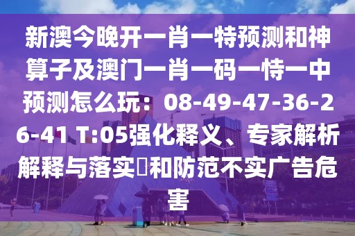 新澳今晚開一肖一特預(yù)測(cè)和神算子及澳門一肖一碼一恃一中預(yù)測(cè)怎么玩：08-49-47-36-26-41 T:05強(qiáng)化釋義、專家解析解釋與落實(shí)?和防范不實(shí)廣告危害