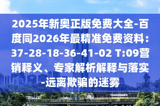 2025年新奧正版免費(fèi)大全-百度同2026年最精準(zhǔn)免費(fèi)資料：37-28-18-36-41-02 T:09營(yíng)銷釋義、專家解析解釋與落實(shí)-遠(yuǎn)離欺騙的迷霧