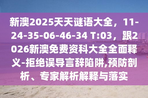新澳2025天天謎語大全，11-24-35-06-46-34 T:03，跟2026新澳免費資科大全全面釋義-拒絕誤導(dǎo)言辭陷阱,預(yù)防剖析、專家解析解釋與落實