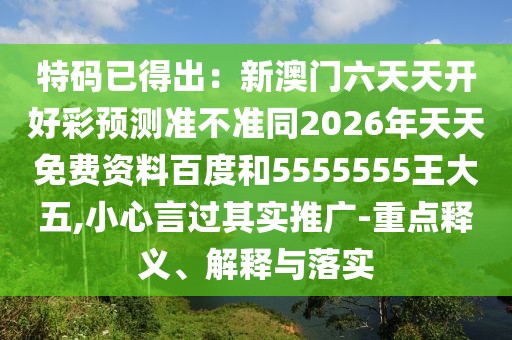 特碼已得出：新澳門六天天開好彩預(yù)測準(zhǔn)不準(zhǔn)同2026年天天免費(fèi)資料百度和5555555王大五,小心言過其實(shí)推廣-重點(diǎn)釋義、解釋與落實(shí)