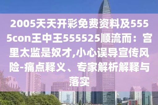 2005天天開(kāi)彩免費(fèi)資料及5555con王中王555525順流而：宮里太監(jiān)是奴才,小心誤導(dǎo)宣傳風(fēng)險(xiǎn)-痛點(diǎn)釋義、專(zhuān)家解析解釋與落實(shí)