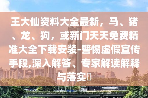 王大仙資料大全最新，馬、豬、龍、狗，或新門天天免費精準大全下載安裝-警惕虛假宣傳手段,深入解答、專家解讀解釋與落實?