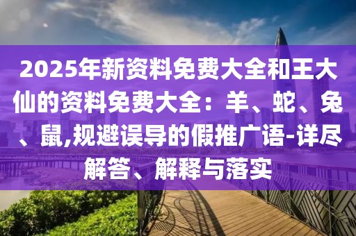2025年新資料免費大全和王大仙的資料免費大全：羊、蛇、兔、鼠,規(guī)避誤導(dǎo)的假推廣語-詳盡解答、解釋與落實