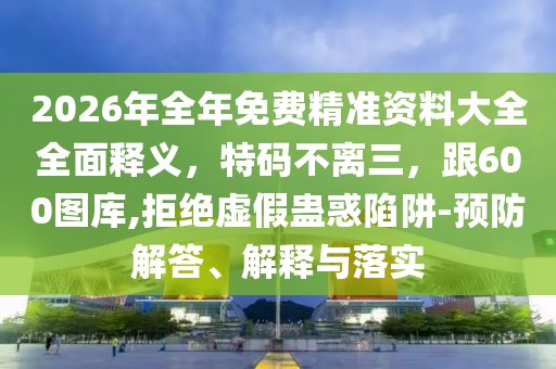 2026年全年免費(fèi)精準(zhǔn)資料大全全面釋義，特碼不離三，跟600圖庫(kù),拒絕虛假蠱惑陷阱-預(yù)防解答、解釋與落實(shí)