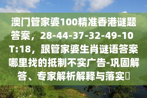 澳門管家婆100精準(zhǔn)香港謎題答案，28-44-37-32-49-10 T:18，跟管家婆生肖謎語(yǔ)答案哪里找的抵制不實(shí)廣告-鞏固解答、專家解析解釋與落實(shí)?