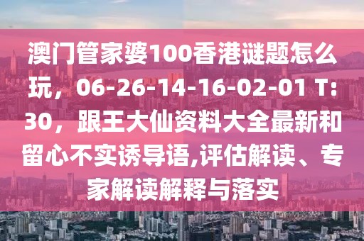 澳門管家婆100香港謎題怎么玩，06-26-14-16-02-01 T:30，跟王大仙資料大全最新和留心不實誘導語,評估解讀、專家解讀解釋與落實