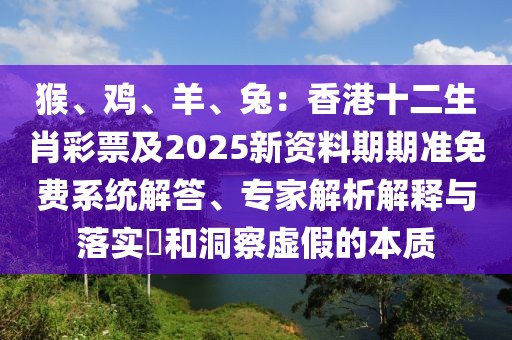 猴、雞、羊、兔：香港十二生肖彩票及2025新資料期期準免費系統(tǒng)解答、專家解析解釋與落實?和洞察虛假的本質